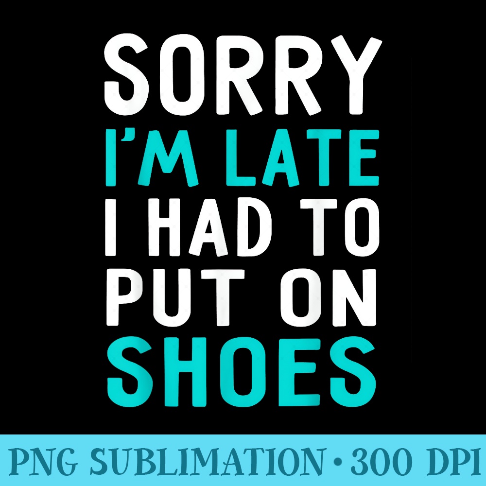 Sorry Im Late I Had To Put On Shoes T Humor - Download Transparent PNG - Spice Up Your Sublimation Projects