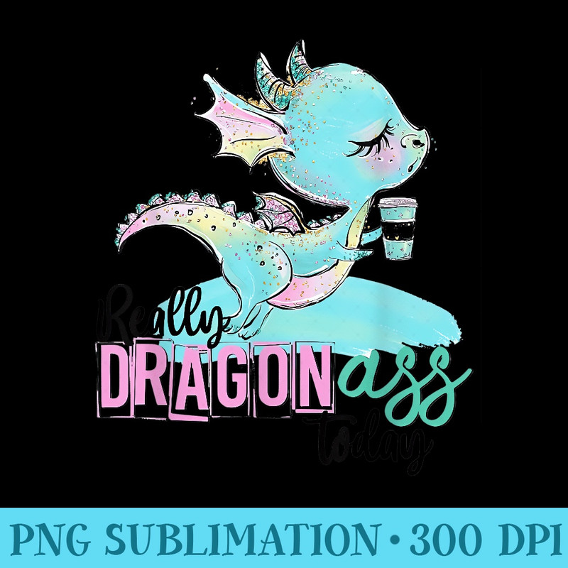 Really dragon ass today funny dragon coffee lover - High Resolution PNG Artwork - Perfect for Sublimation Art