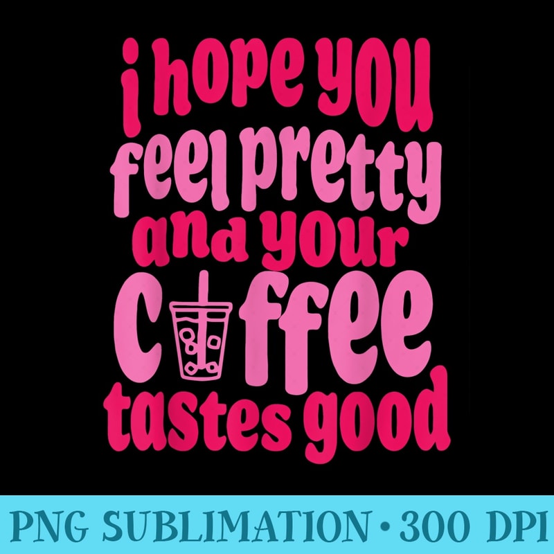 I Hope You Feel Pretty And Your Coffee Tastes Good Quote - PNG Vector Download - Instant Access To Downloadable Files