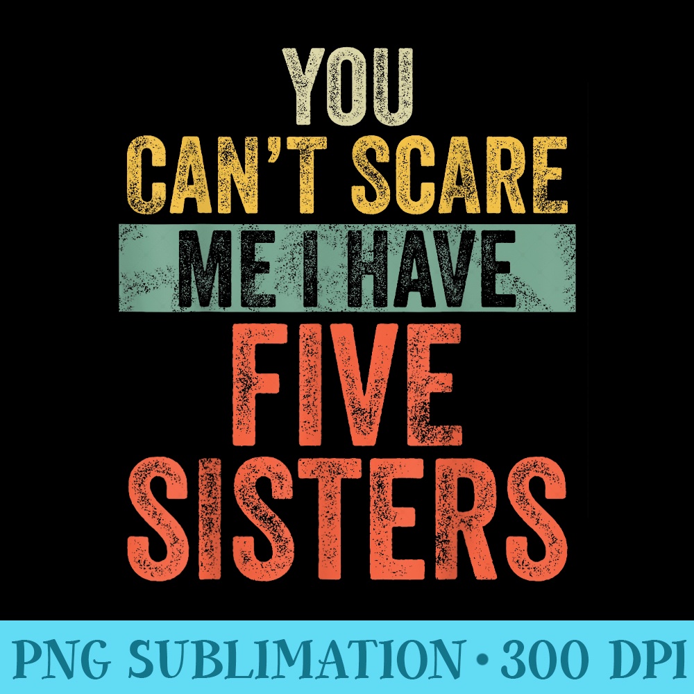 You Cant Scare Me I Have Five Sisters Funny Brothers - PNG Download Database - Unleash Your Inner Rebellion