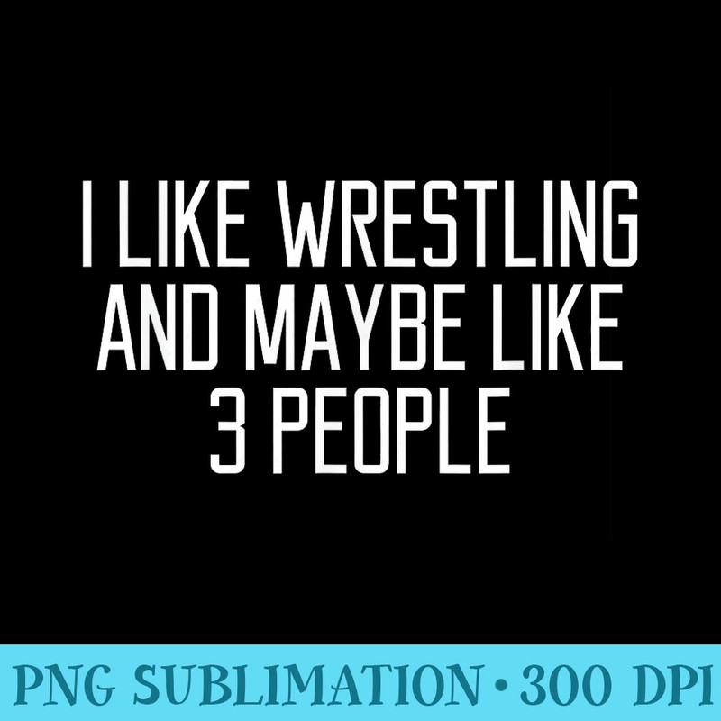Funny Wrestle T I Like Wrestling And Maybe 3 People - PNG Transparent Background Download - Stunning Sublimation Graphics
