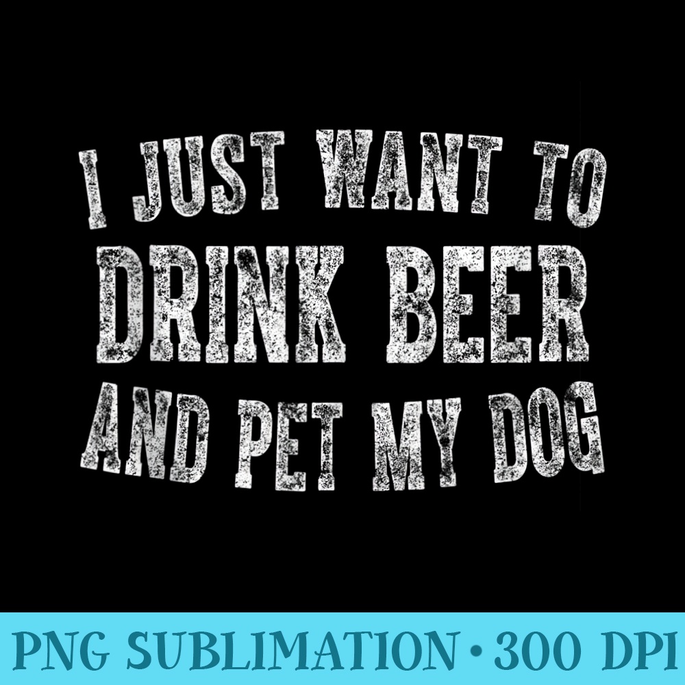 Cute Drinking I Just Want To Drink Beer And Pet My Dog - Unique Sublimation patterns - Boost Your Success with this Inspirational PNG Download
