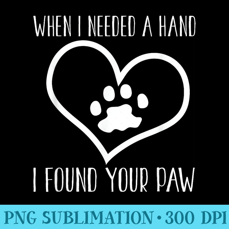 Dog Lover Funny When I Needed A Hand I Found Your Paw - Sublimation PNG download - Stunning Sublimation Graphics