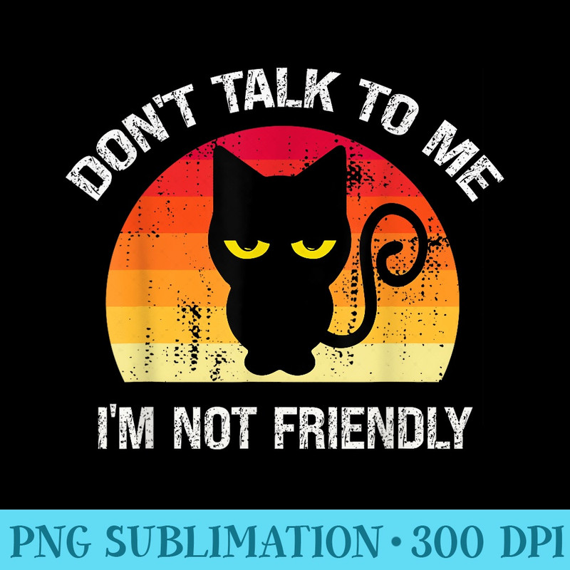 Snarky Black Cat Dont Talk to Me Im Not Friendly Funny - High Quality PNG Files - Fashionable and Fearless