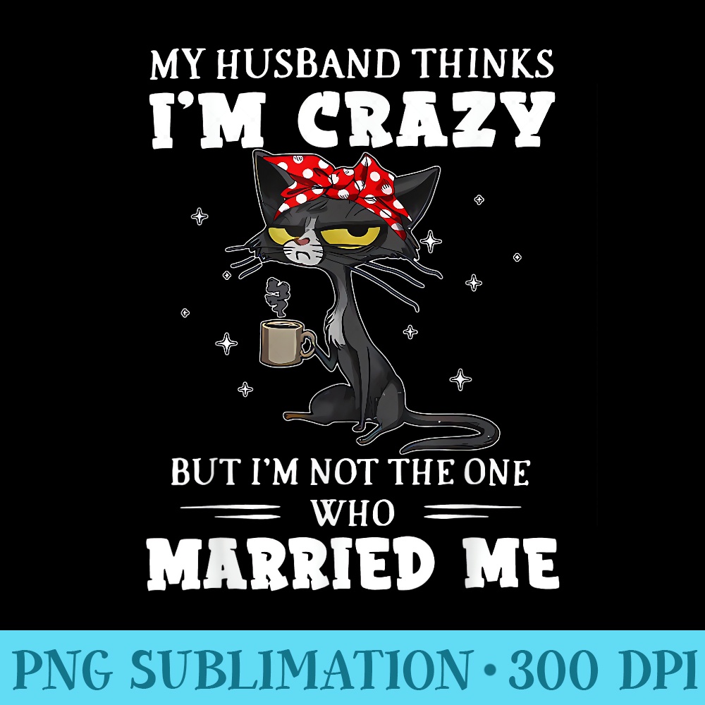 My Husband Thinks Im Crazy But Im Not Black Cat Coffee - Ready To Print PNG Designs - Perfect for Sublimation Mastery