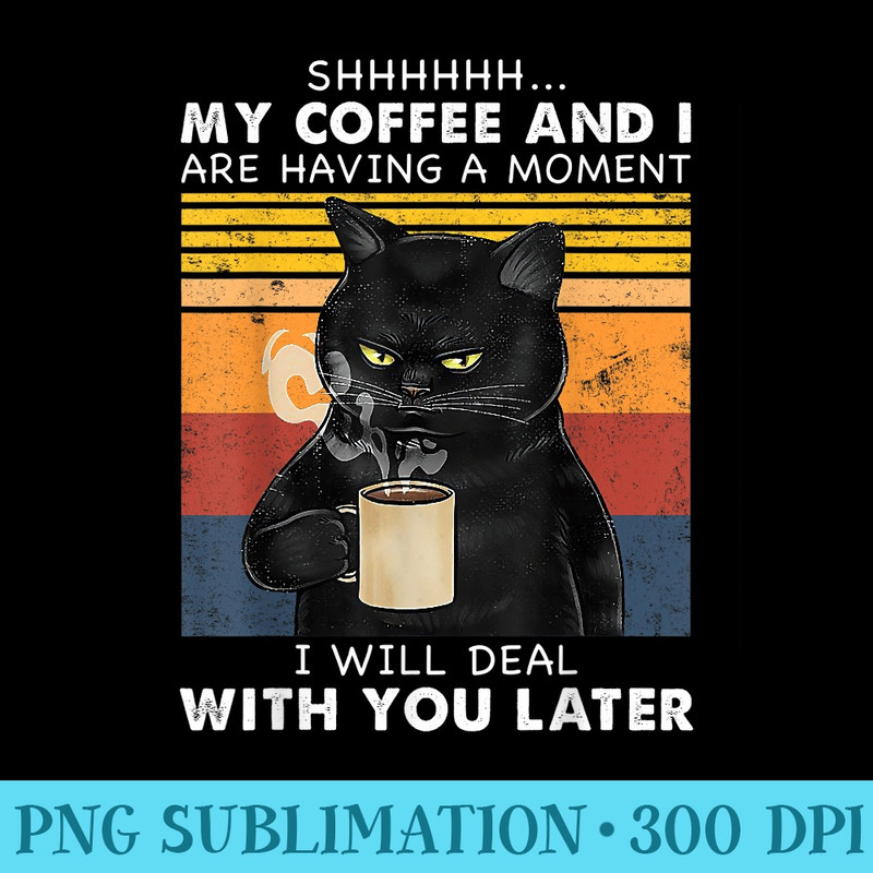 My Coffee And I Are Having A Moment I Will Deal Black Cat - High Quality PNG Files - Unlock Vibrant Sublimation Designs