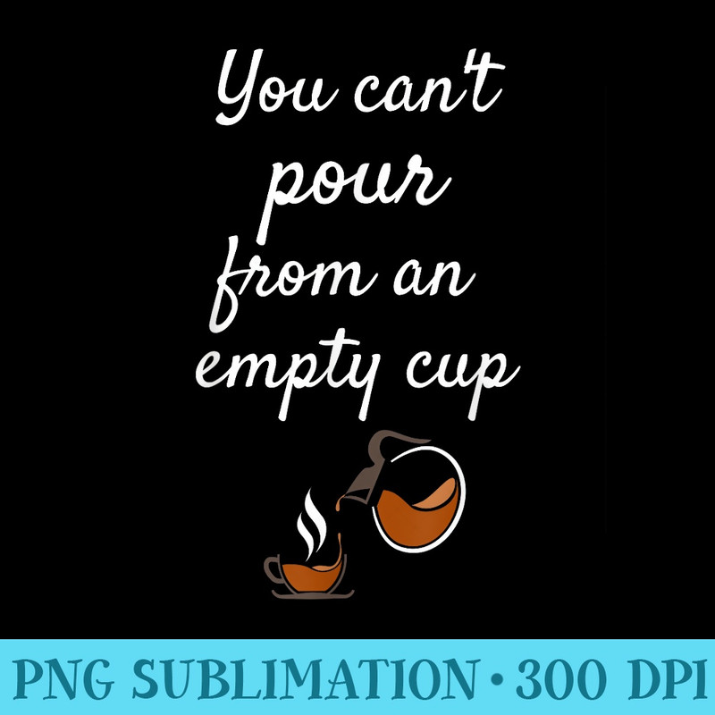 You Cant Pour From an Empty Cup SelfCare - Shirt Vector Art - Instant Access To Downloadable Files