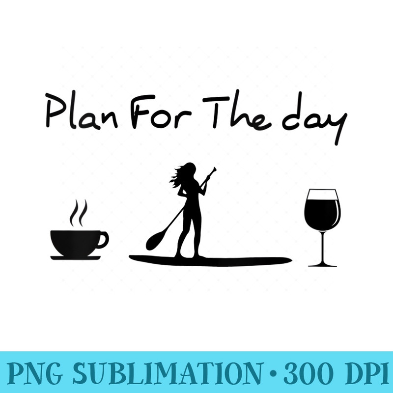 Womens Plan For The Day Coffee Paddleboard Wine Paddle Board Women - PNG Download Collection - Easy-To-Print And User-Friendly Designs