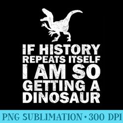 if history repeats itself i am so getting a dinosaur - sublimation designs png