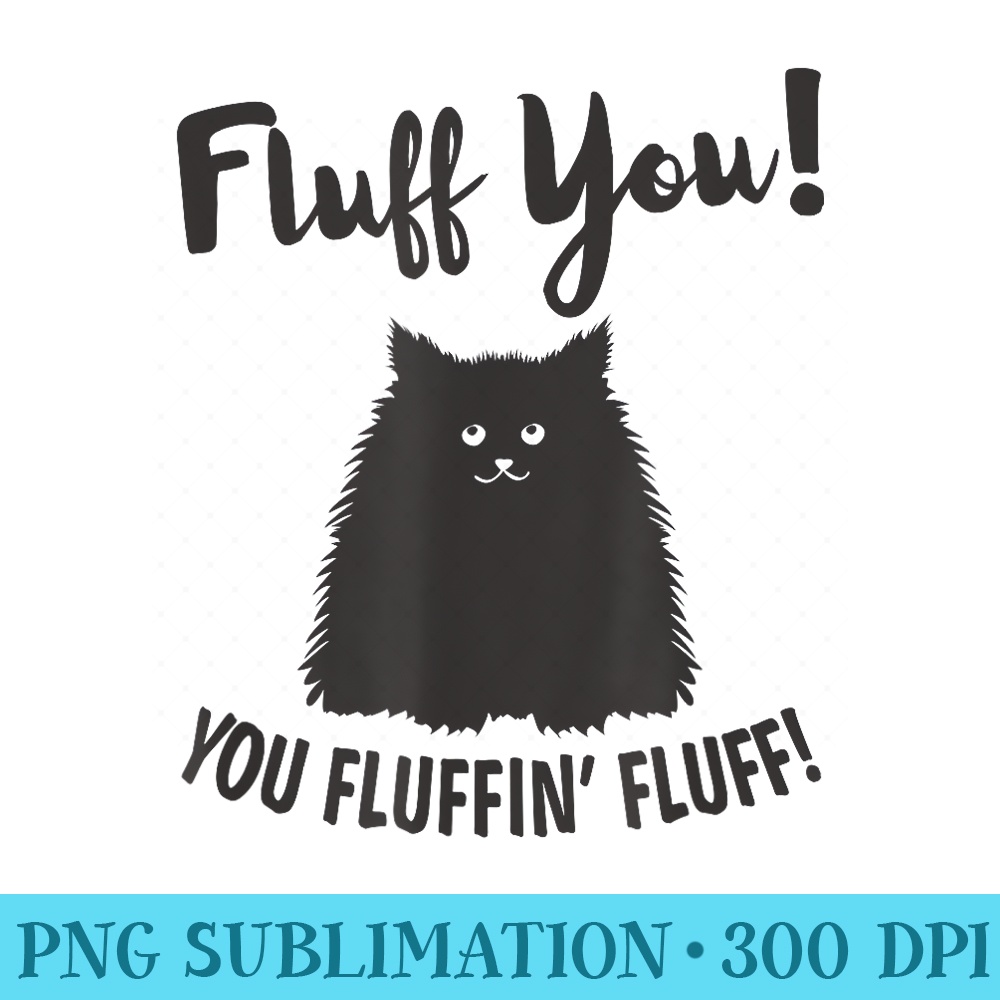 Cat Funny For Women Black Cat Fluff You, You Fluffin Fluff - High Quality PNG files - Stunning Sublimation Graphics