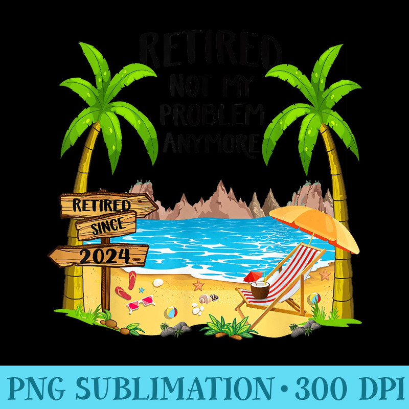 Retired 2024 Not My Problem Anymore Beach Retirement - PNG Download - Easy-To-Print And User-Friendly Designs