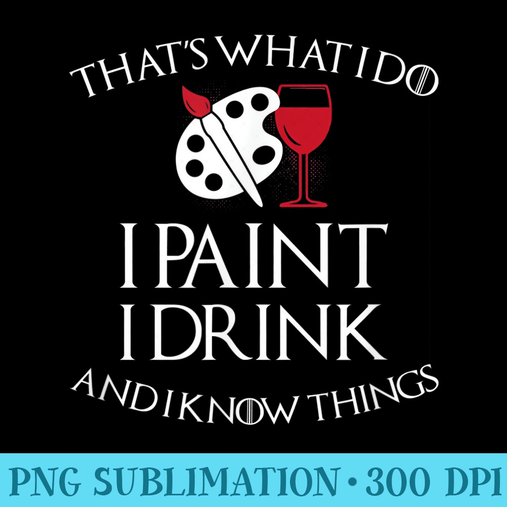 Thats What I Do I Paint I Drink And I Know Things T - High Resolution Shirt PNG - Add a Festive Touch to Every Day