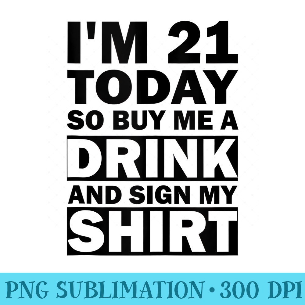Im 21 Today Buy Me A Drink And Sign My - PNG Download Transparent Background - Premium Quality PNG Artwork