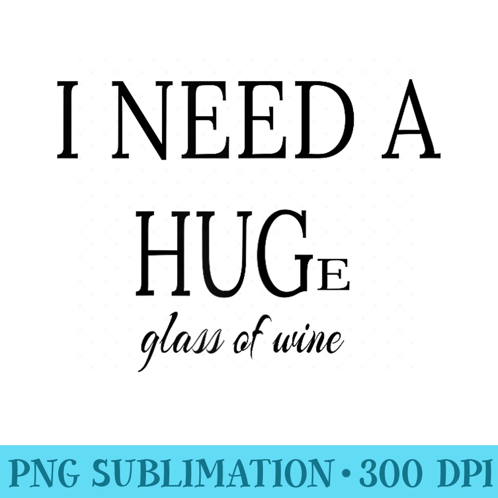 Women I Need A HUGe Glass of Wine T for Wine Drinking - Sublimation clipart PNG - Bold & Eye-catching