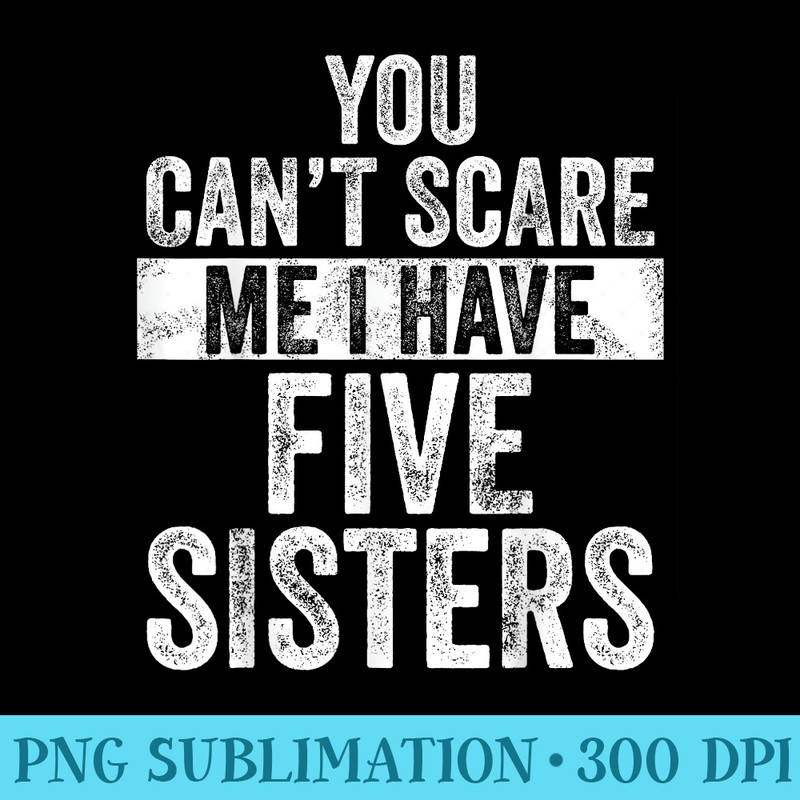 You Cant Scare Me I Have Five Sisters  Funny Brothers - Sublimation PNG download - Enhance Your Apparel with Stunning Detail
