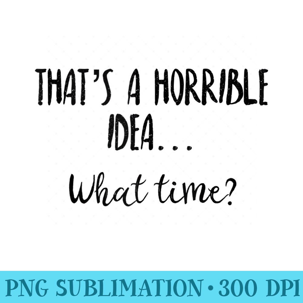 Thats a Horrible Idea What Time ,Sarcastic Day Drinking - Unique PNG Artwork - Unique And Exclusive Designs