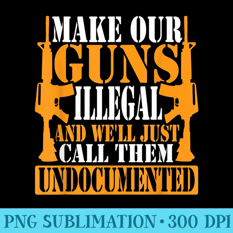 Make Guns Illegal And Well Call Them Undocumented - High Quality PNG Files - Bring Your Designs to Life