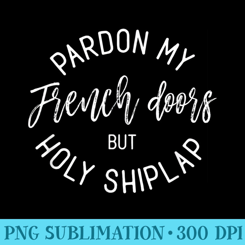 Pardon my french doors but holy shiplap shirt - PNG Download Graphic - Instantly Transform Your Sublimation Projects