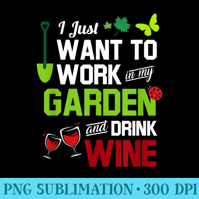 I Just Want To Work In My Garden And Drink Wine - PNG Graphics Download - Easy-To-Print And User-Friendly Designs