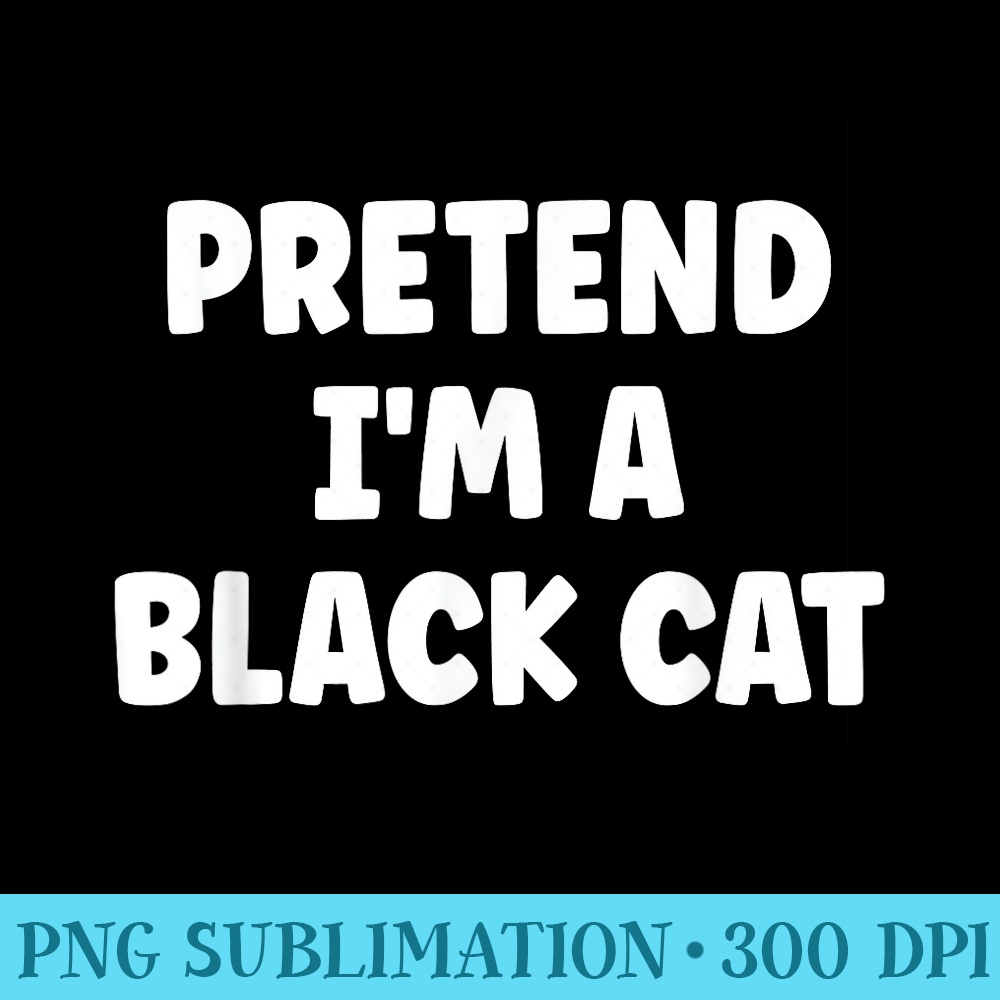 Pretend Im A Black Cat Easy Halloween - Printable PNG Graphics - Perfect for Sublimation Art