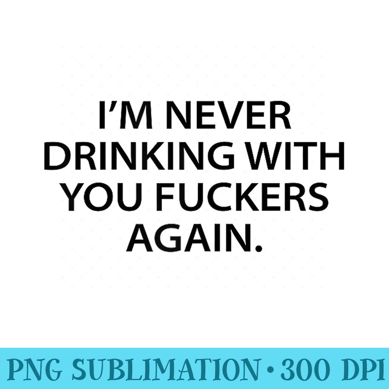 Im Never Drinking With You Fuckers Again - PNG Download High Quality - Perfect for Creative Projects