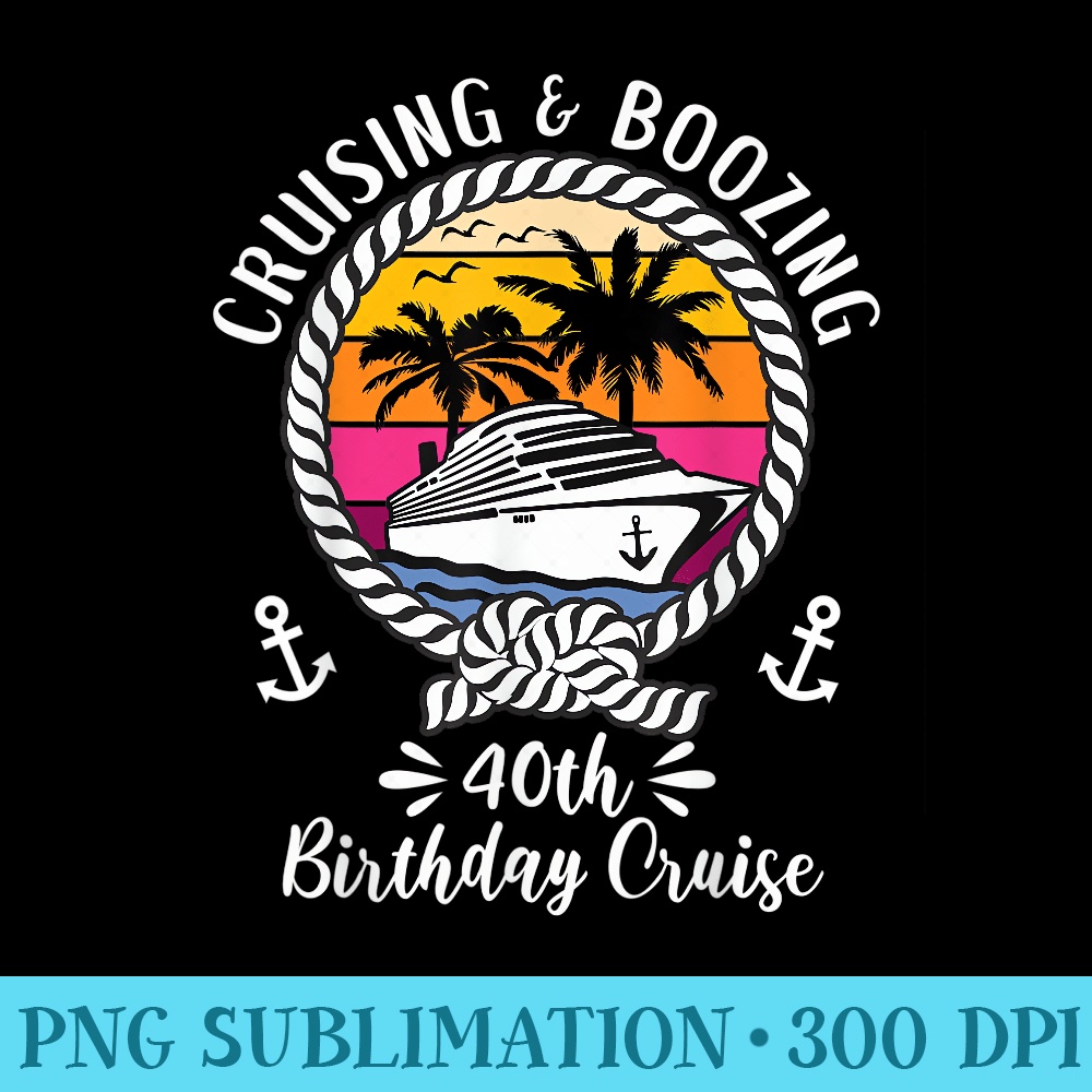 Funny Cruise Ship Cruising and Boozing 40th Birthday Cruise - PNG Download Gallery - Limited Edition And Exclusive Designs