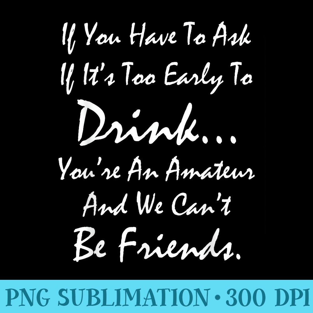 If You Ask If Its Too Early To Drink We Cant Be Friends - Stylish Shirt PNG - Revolutionize Your Designs