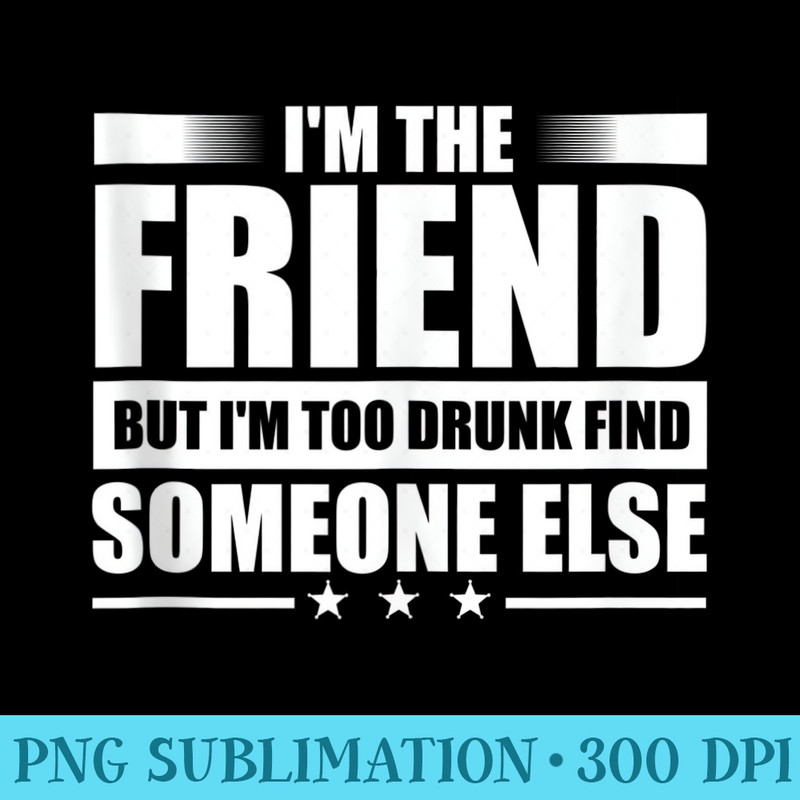 IM The Friend But IM Too Drunk Find Someone Else - PNG Graphics Download - Add a Festive Touch to Every Day