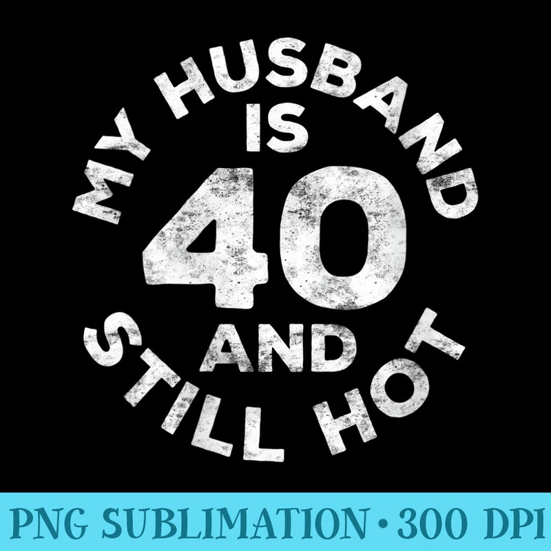 s My Husband Is 40 And Still Hot T 40th Birthday - PNG Graphics Download - Instant Access To Downloadable Files