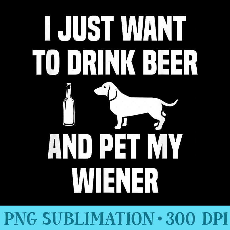 I JUST WANT TO DRINK BEER AND PET MY WEINER SHIRT Weiner - Shirt Print PNG - Lifetime Access To Purchased Files