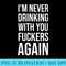 Womens Im Never Drinking With You Fuckers Again Funny Drinking - Shirt Image Download - Bring Your Designs to Life