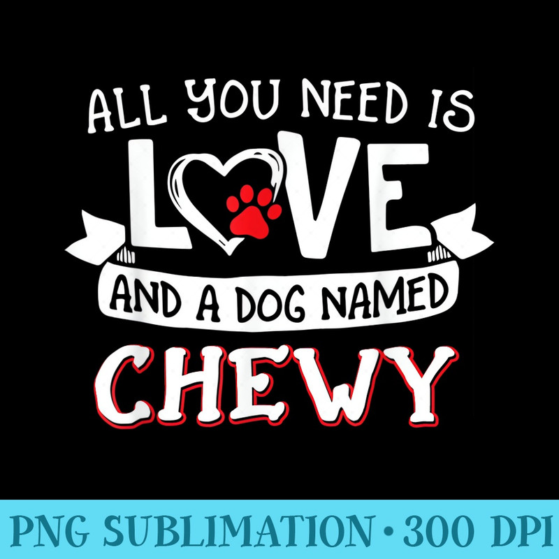 All you need is love and a dog named Chewy small large - Sublimation PNG Designs - Versatile And Customizable Designs