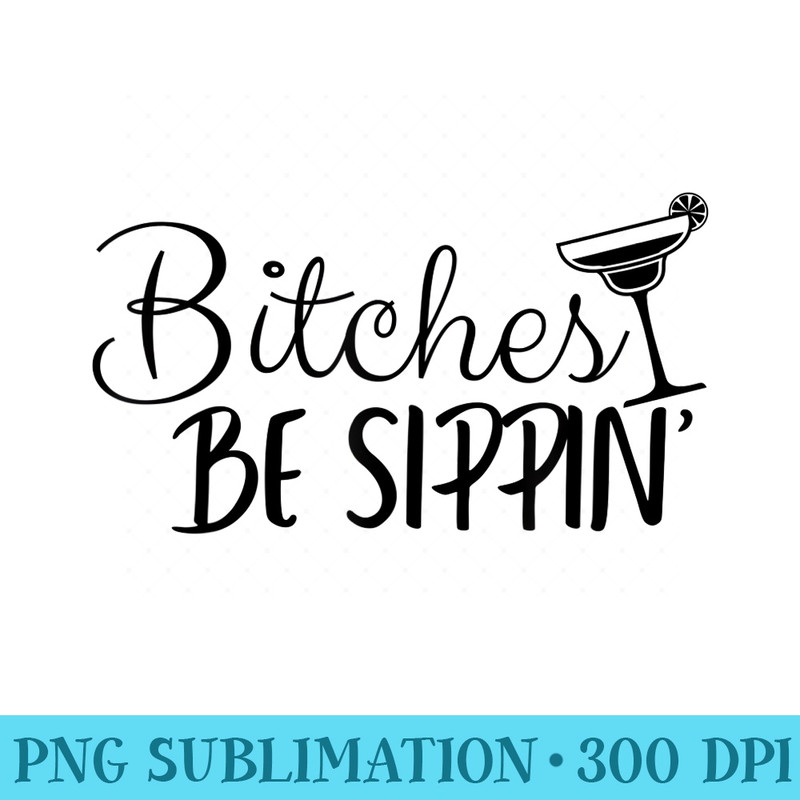 Bitches Be Sippin - Sublimation templates PNG - Unlock Vibrant Sublimation Designs