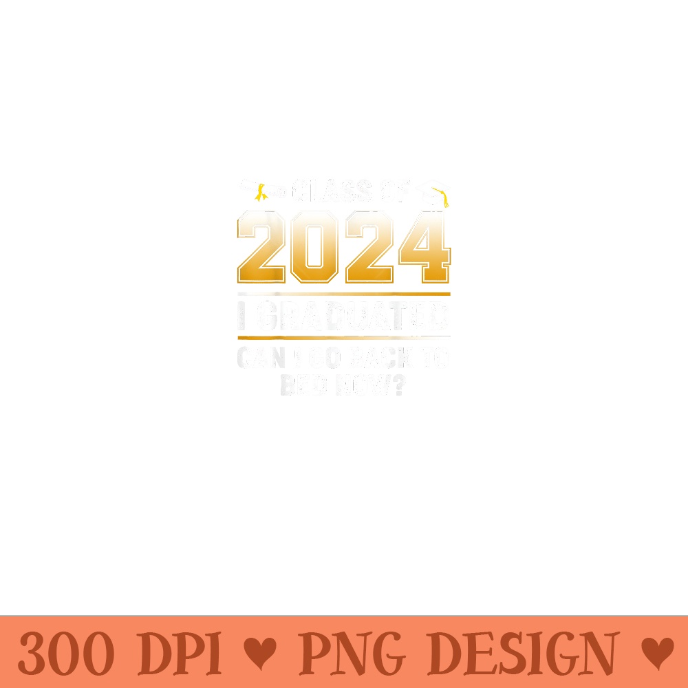 Class Of 2024 I Graduated Can I Go Back To Bed Now Graduate - High Quality PNG files - Instant Access To Downloadable Files