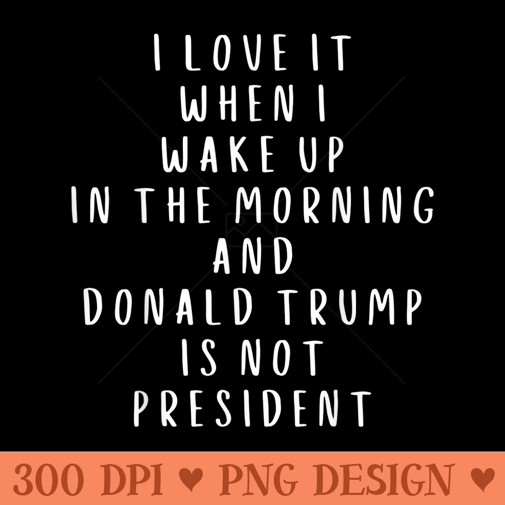 I Love It When I Wake Up And Donald Trump Is Not President - PNG Art Files - Enhance Your Apparel