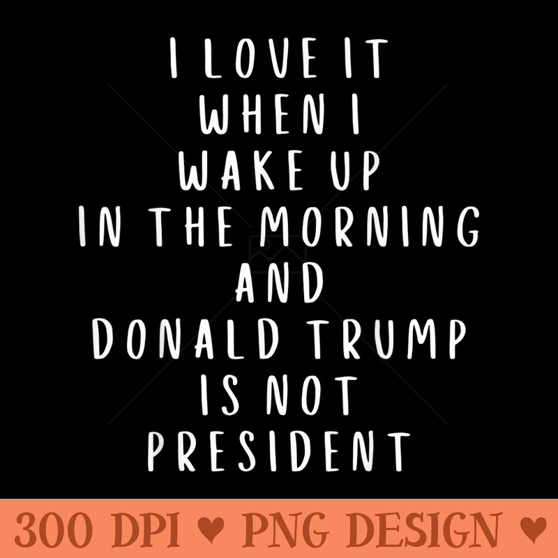 I Love It When I Wake Up And Donald Trump Is Not President - PNG Art Files - Enhance Your Apparel