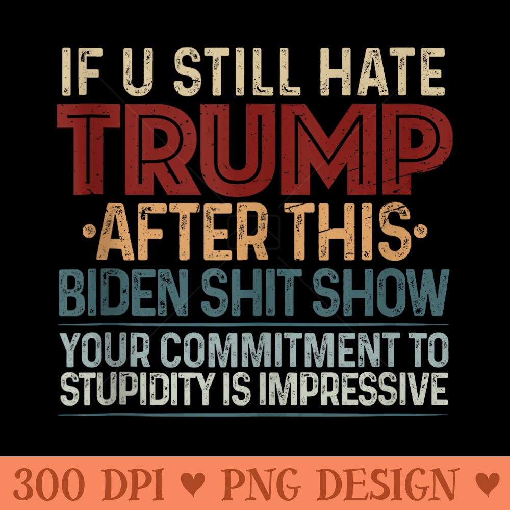 U Still Hate Trump This Biden Shit Show Your Commitment - Transparent PNG download - Limited Edition And Exclusive Designs