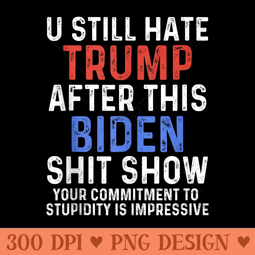 U Still Hate Trump after This Biden - High Quality PNG download - Transform Your Sublimation Creations