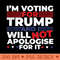 Im Voting for Donald Trump and I will NOT Apologise for It - Exclusive PNG designs - High Resolution And Print Ready Designs