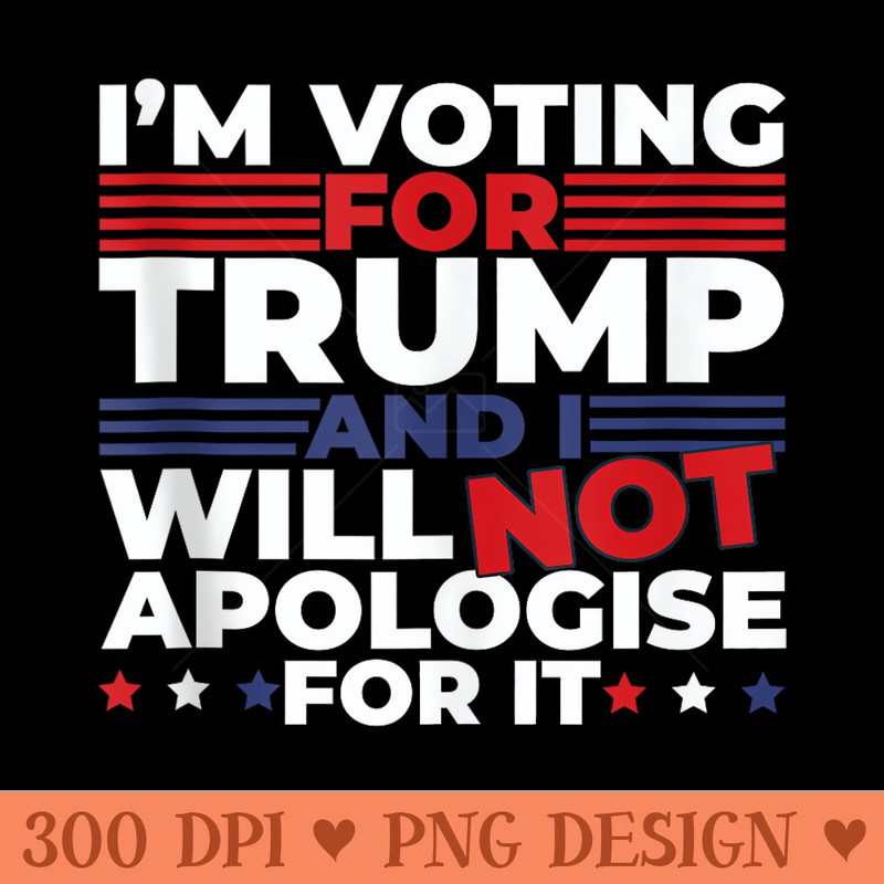 Im Voting for Donald Trump and I will NOT Apologise for It - Exclusive PNG designs - High Resolution And Print Ready Designs
