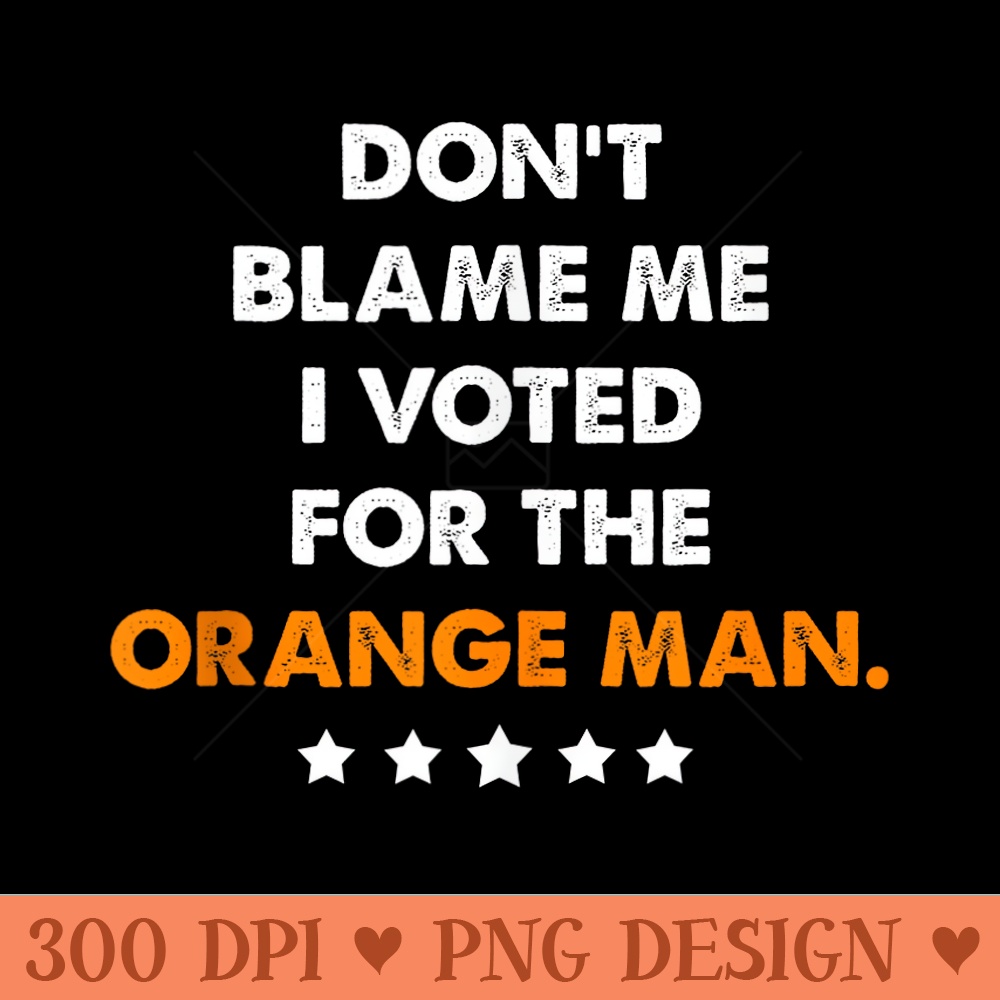 Dont Blame Me I Voted for the Orange Man Trump - PNG Clipart for Graphic Design - Limited Edition And Exclusive Designs