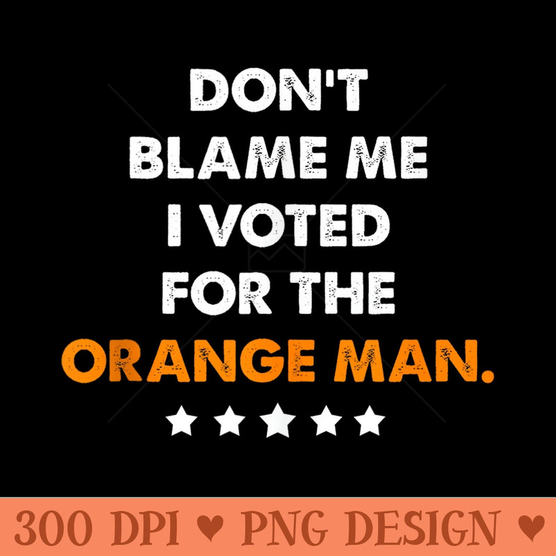 Dont Blame Me I Voted for the Orange Man Trump - PNG Clipart for Graphic Design - Limited Edition And Exclusive Designs