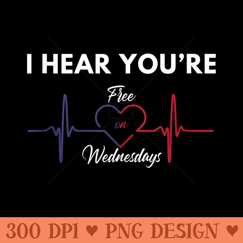I HEAR YOUu2019RE FREE ON WEDNESDAYS - Design PNG template - Quick And Seamless Download Process