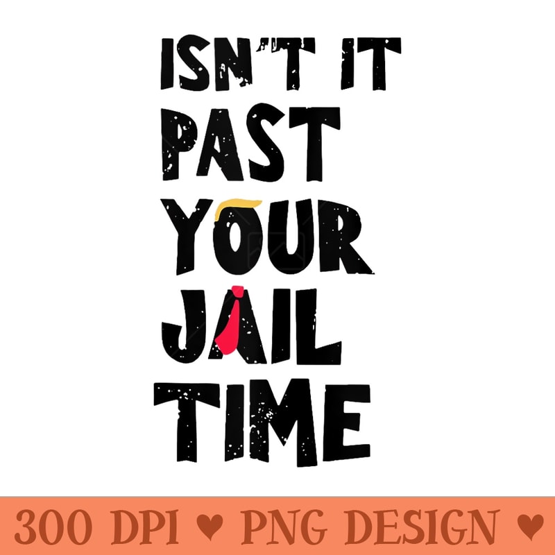 Isnt It Past Your Jail Time Funny Trump - PNG download - Bold & Eye Catching