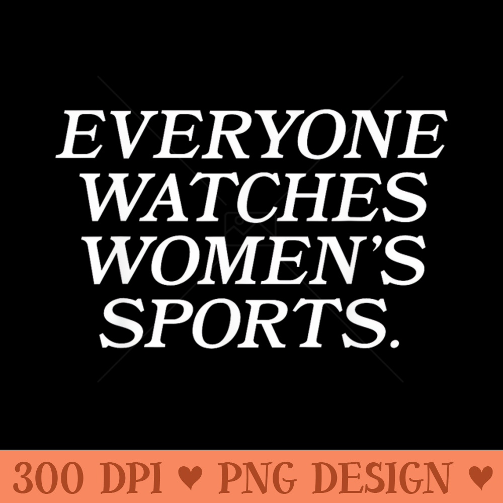 Everyone Watches Womens Sports Funny Feminist Statement - PNG clipart download - Limited Edition And Exclusive Designs