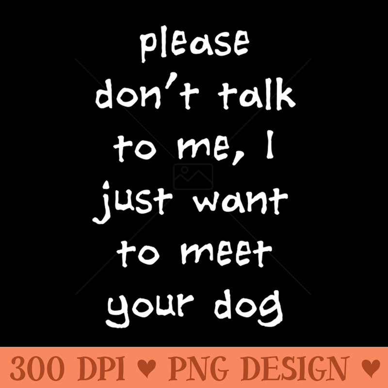 Please Dont Talk To Me, I Just Want To Meet Your Dog - PNG Prints - Bring Your Designs to Life