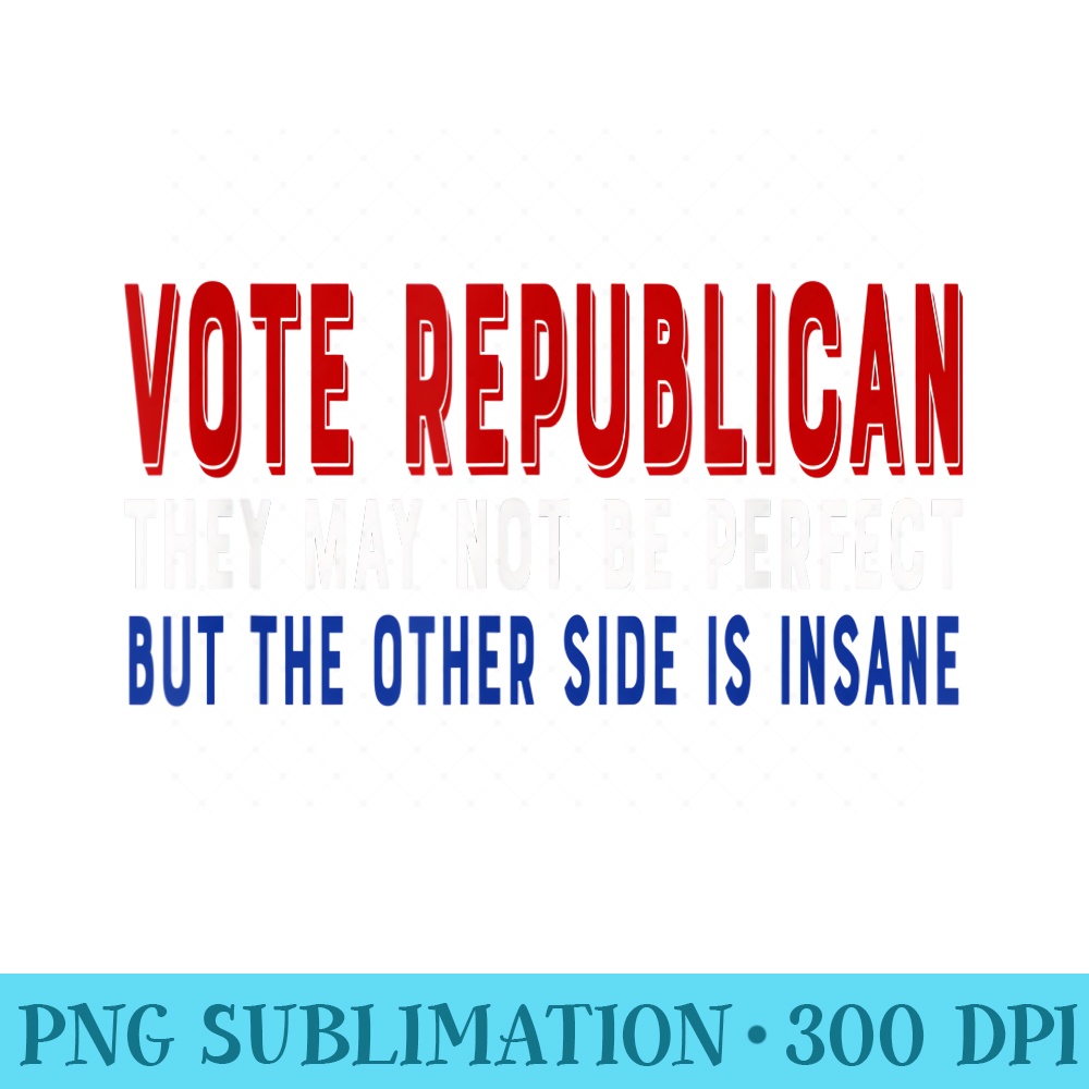 Vote Republican Not Perfect But Other Side Insane - Modern PNG designs - Fashionable and Fearless
