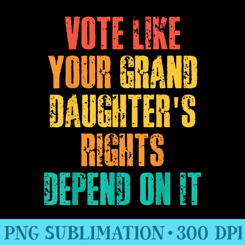 Vote Like Your Grand Daughter's Rights Depend On It - Unique Sublimation PNG Download - Enhance Your Apparel with Stunning Detail