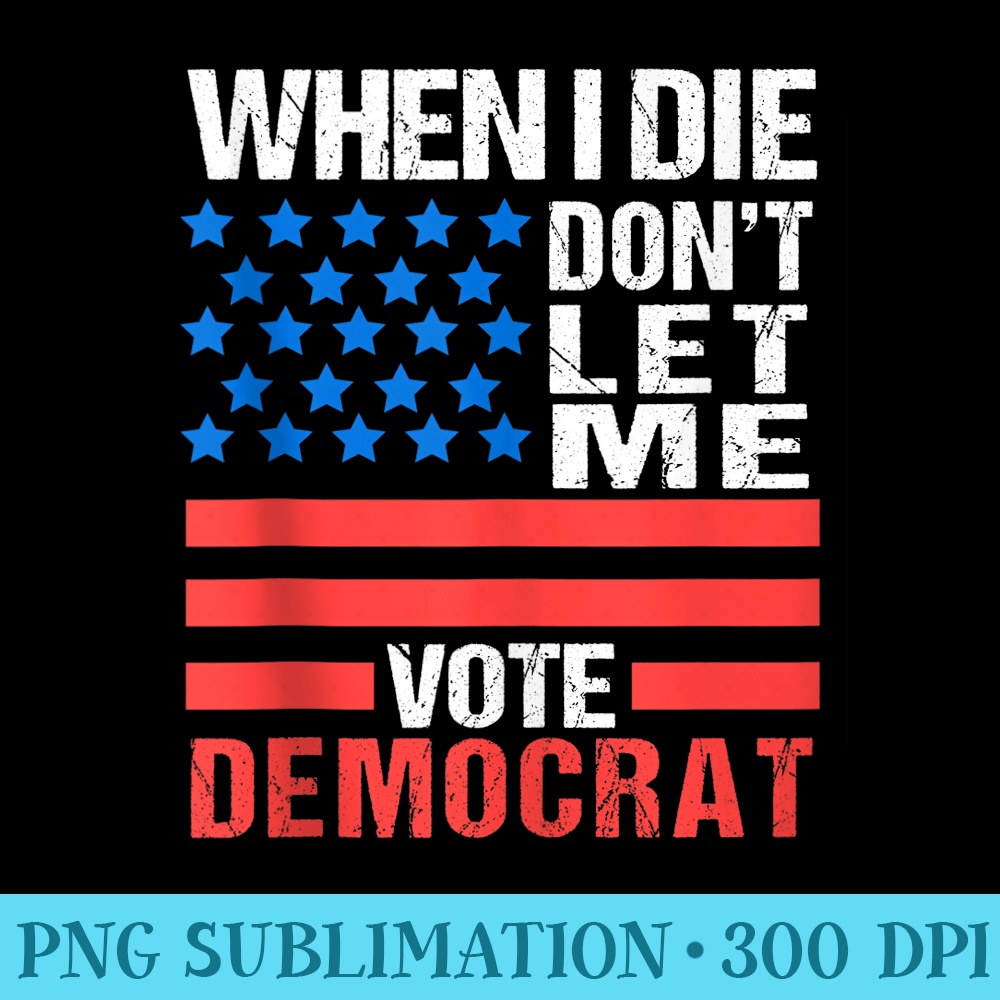 When I Die Don't Let Me Vote Democrat - PNG Prints - Perfect for Creative Projects