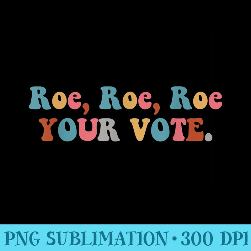 Pro Choice Roe Your Vote - PNG Design Files - Transform Your Sublimation Creations